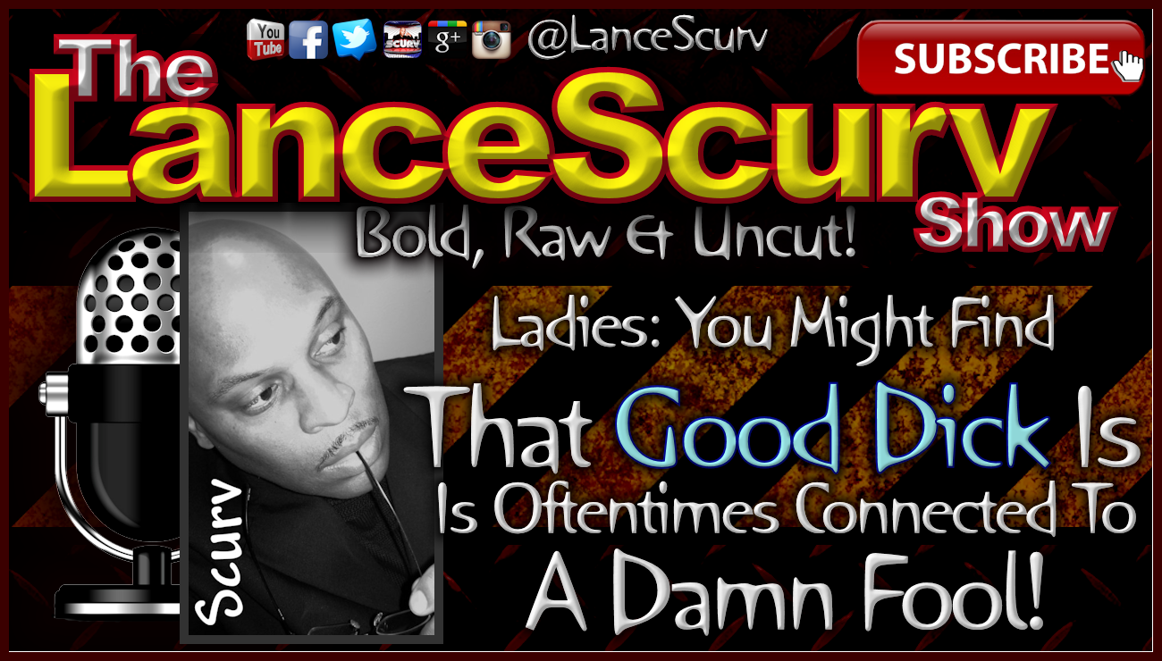 Ladies: Good Dick Is Oftentimes Connected To A Damn Fool! - The LanceScurv Show
