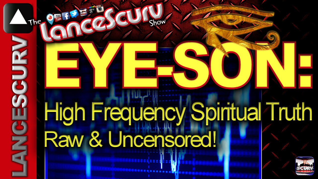 EYE-SON: Raw High Frequency Spiritual Truth Raw & Uncensored! - The LanceScurv Show 