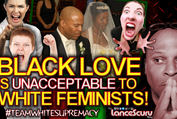 Black Love Is Unacceptable To White Feminists! - The LanceScurv Show