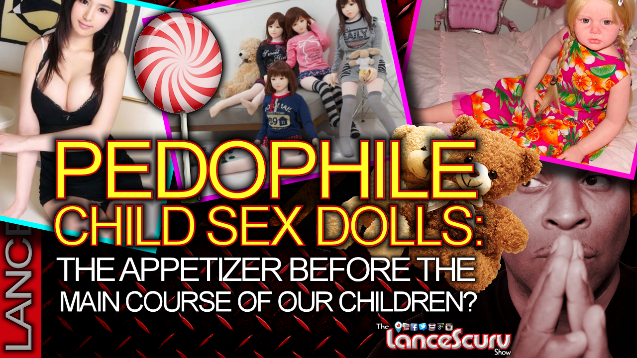 PEDOPHILE CHILD SEX DOLLS: The Appetizer Before The Main Course Of Our Children! The LanceScurv Show