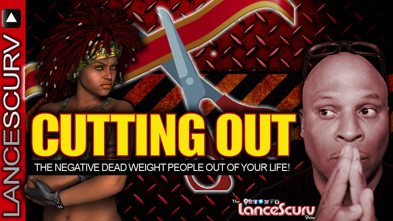 CUTTING OUT The Negative Dead Weight People Out Of Your Life! - The LanceScurv Show