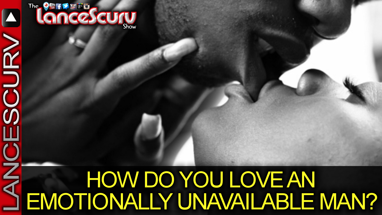 HOW DO YOU LOVE AN EMOTIONALLY UNAVAILABLE MAN? - The LanceScurv Show