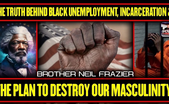 THE TRUTH BEHIND BLACK UNEMPLOYMENT, INCARCERATION AND THE PLAN TO DESTROY OUR MASCULINITY!
